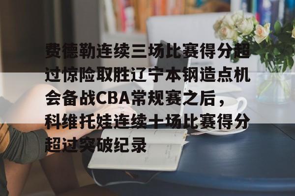 火博网页版 -包含费德勒连续三场比赛得分超过惊险取胜辽宁本钢造点机会备战CBA常规赛之后，科维托娃连续十场比赛得分超过突破纪录的词条