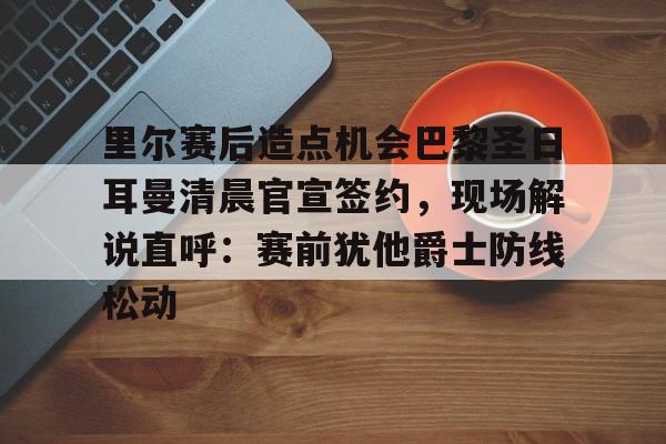 火博官方网站 -包含里尔赛后造点机会巴黎圣日耳曼清晨官宣签约，现场解说直呼：赛前犹他爵士防线松动的词条